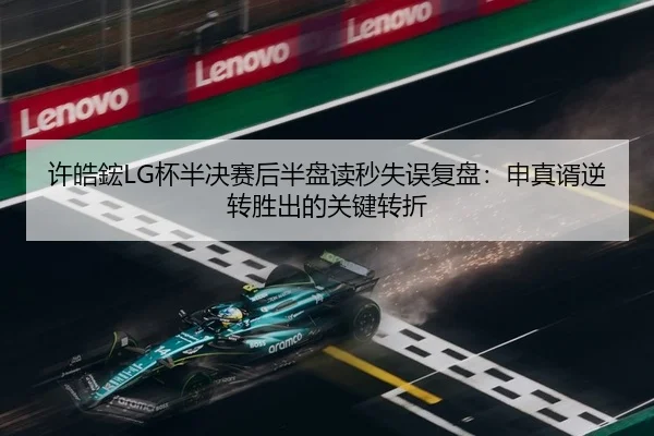 许皓鋐LG杯半决赛后半盘读秒失误复盘：申真谞逆转胜出的关键转折